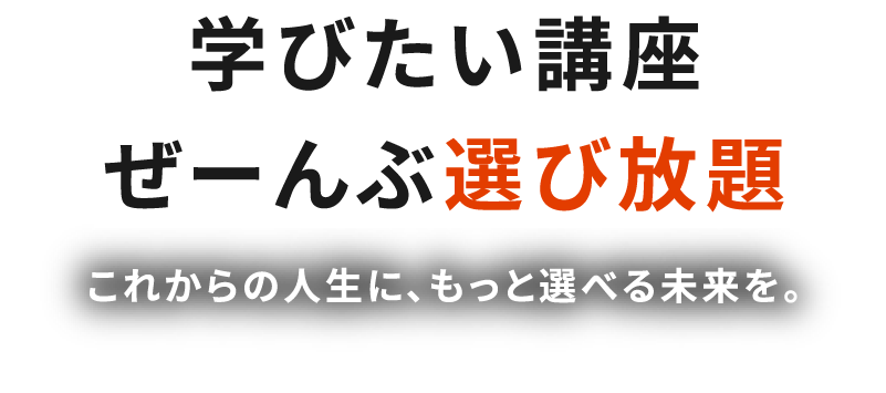 学びたい講座ぜーんぶ選び放題 これからの人生に、もっ選べる未来を
